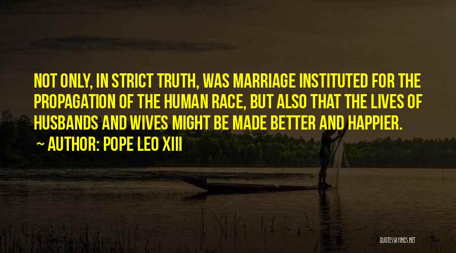 Pope Leo XIII Quotes: Not Only, In Strict Truth, Was Marriage Instituted For The Propagation Of The Human Race, But Also That The Lives