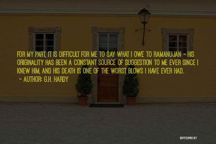 G.H. Hardy Quotes: For My Part, It Is Difficult For Me To Say What I Owe To Ramanujan - His Originality Has Been