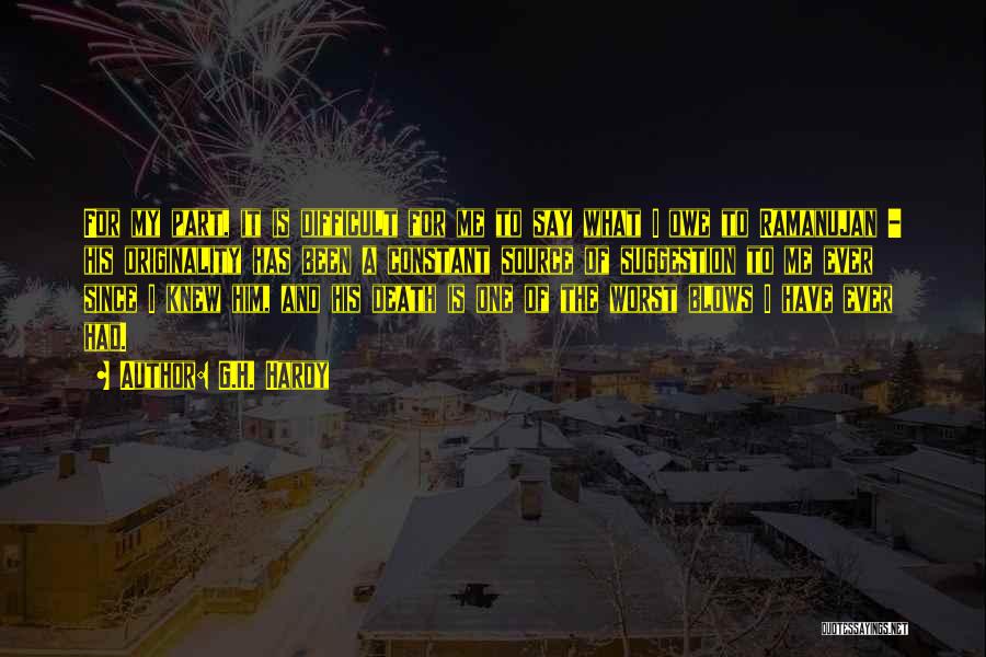 G.H. Hardy Quotes: For My Part, It Is Difficult For Me To Say What I Owe To Ramanujan - His Originality Has Been