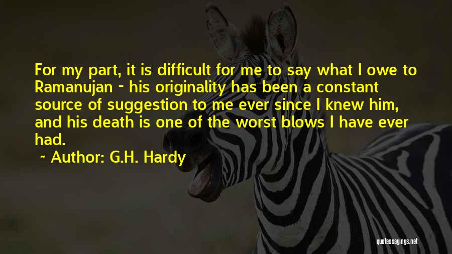 G.H. Hardy Quotes: For My Part, It Is Difficult For Me To Say What I Owe To Ramanujan - His Originality Has Been