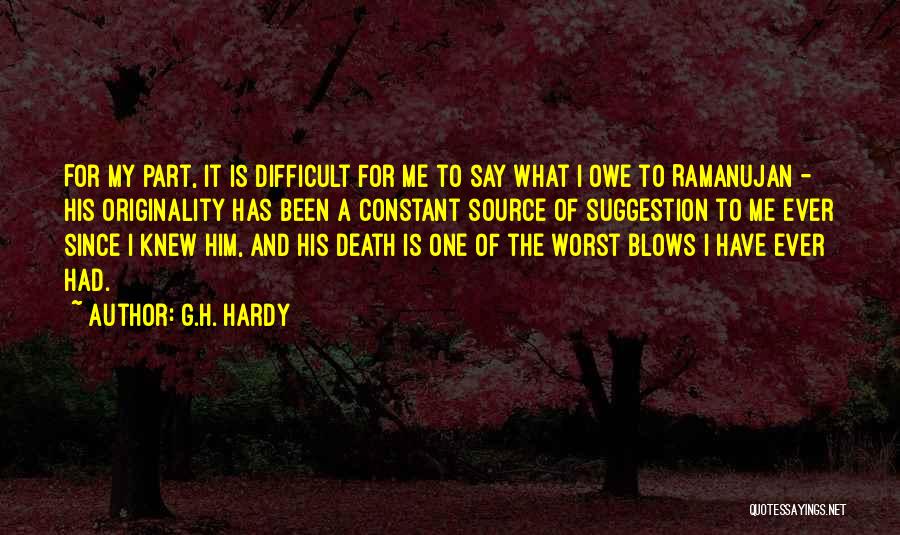 G.H. Hardy Quotes: For My Part, It Is Difficult For Me To Say What I Owe To Ramanujan - His Originality Has Been