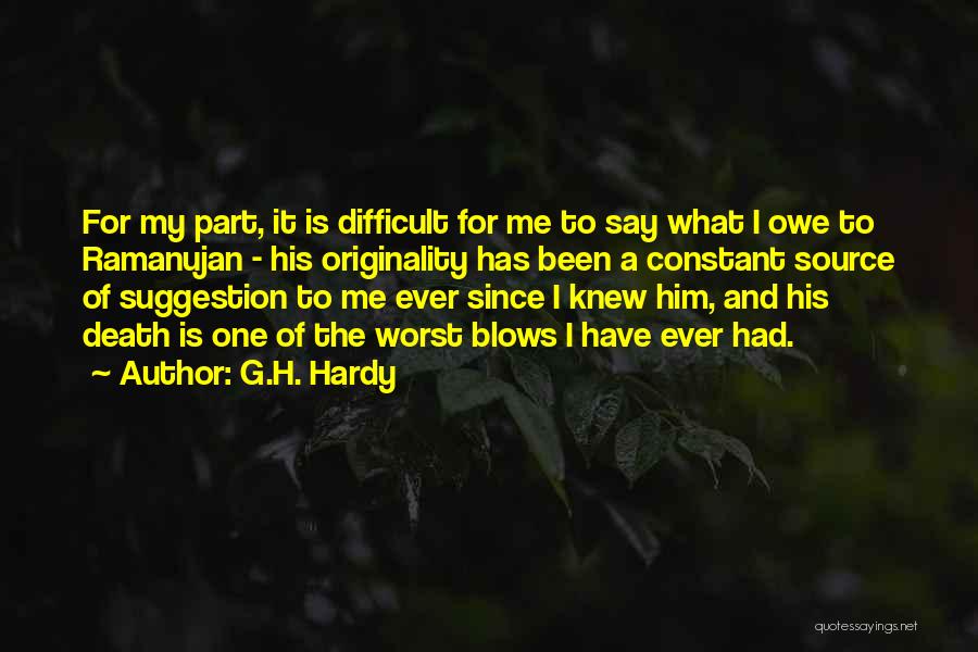 G.H. Hardy Quotes: For My Part, It Is Difficult For Me To Say What I Owe To Ramanujan - His Originality Has Been