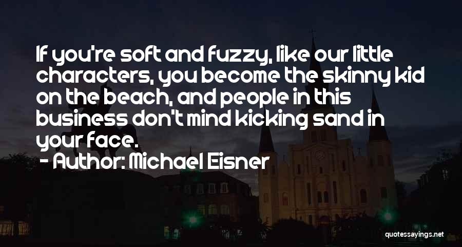 Michael Eisner Quotes: If You're Soft And Fuzzy, Like Our Little Characters, You Become The Skinny Kid On The Beach, And People In