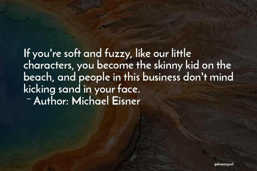 Michael Eisner Quotes: If You're Soft And Fuzzy, Like Our Little Characters, You Become The Skinny Kid On The Beach, And People In