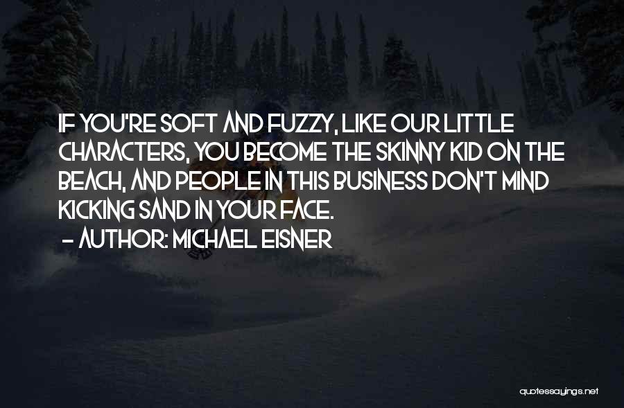 Michael Eisner Quotes: If You're Soft And Fuzzy, Like Our Little Characters, You Become The Skinny Kid On The Beach, And People In