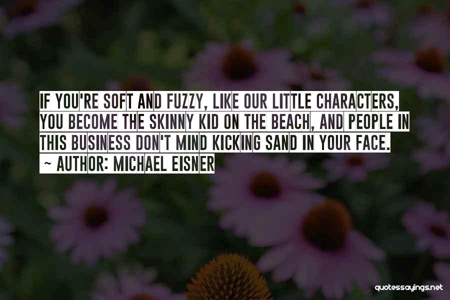 Michael Eisner Quotes: If You're Soft And Fuzzy, Like Our Little Characters, You Become The Skinny Kid On The Beach, And People In