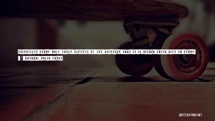 Colin Tudge Quotes: Scientists Study Only Those Aspects Of The Universe That It Is Within Their Gift To Study: What Is Observable; What