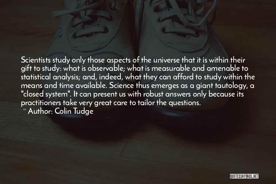 Colin Tudge Quotes: Scientists Study Only Those Aspects Of The Universe That It Is Within Their Gift To Study: What Is Observable; What