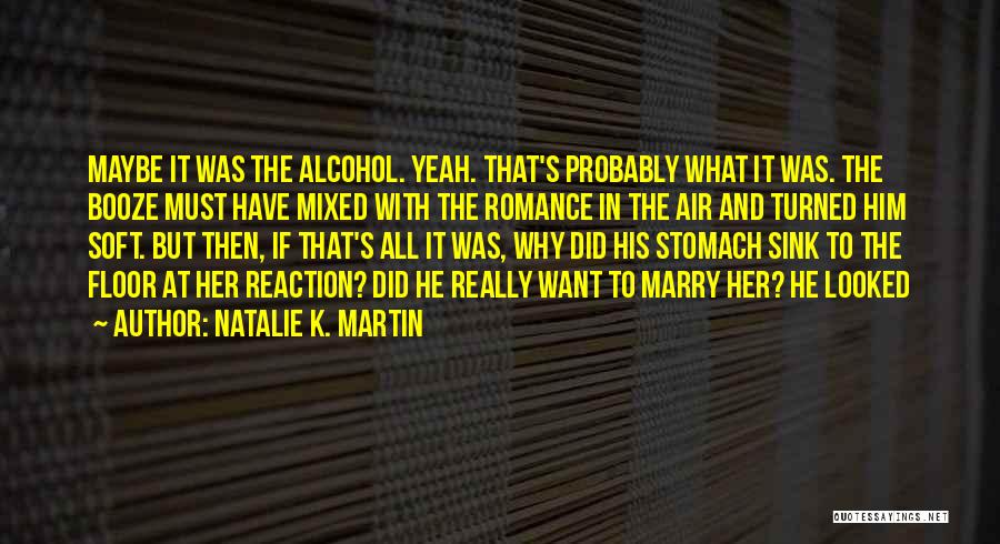 Natalie K. Martin Quotes: Maybe It Was The Alcohol. Yeah. That's Probably What It Was. The Booze Must Have Mixed With The Romance In