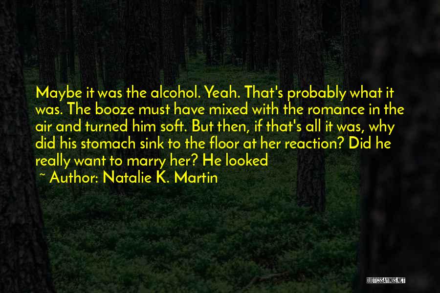 Natalie K. Martin Quotes: Maybe It Was The Alcohol. Yeah. That's Probably What It Was. The Booze Must Have Mixed With The Romance In