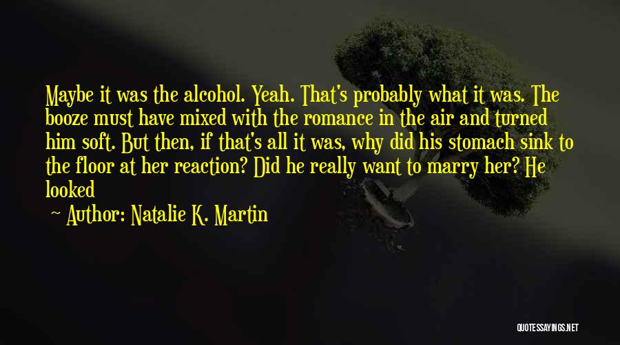 Natalie K. Martin Quotes: Maybe It Was The Alcohol. Yeah. That's Probably What It Was. The Booze Must Have Mixed With The Romance In