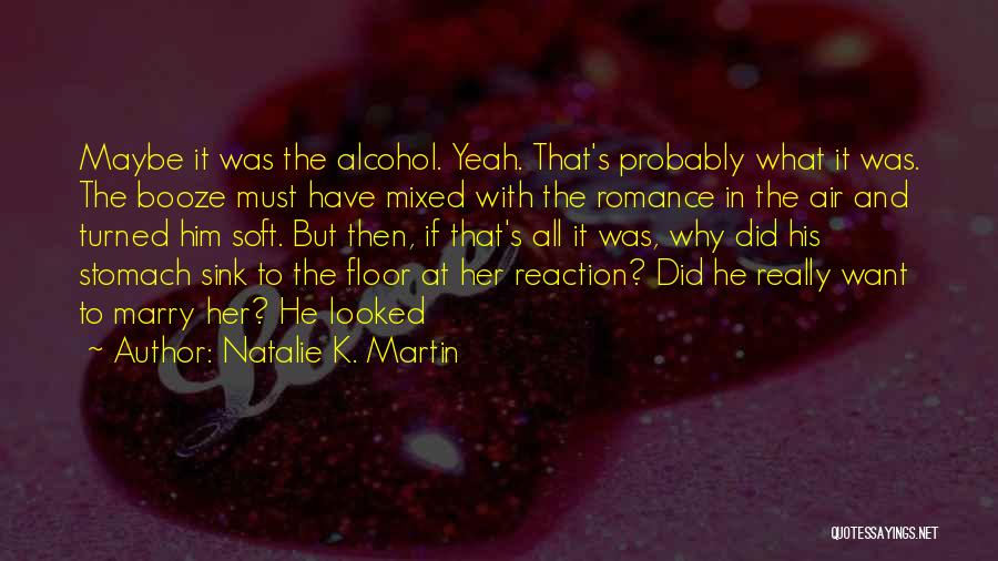 Natalie K. Martin Quotes: Maybe It Was The Alcohol. Yeah. That's Probably What It Was. The Booze Must Have Mixed With The Romance In