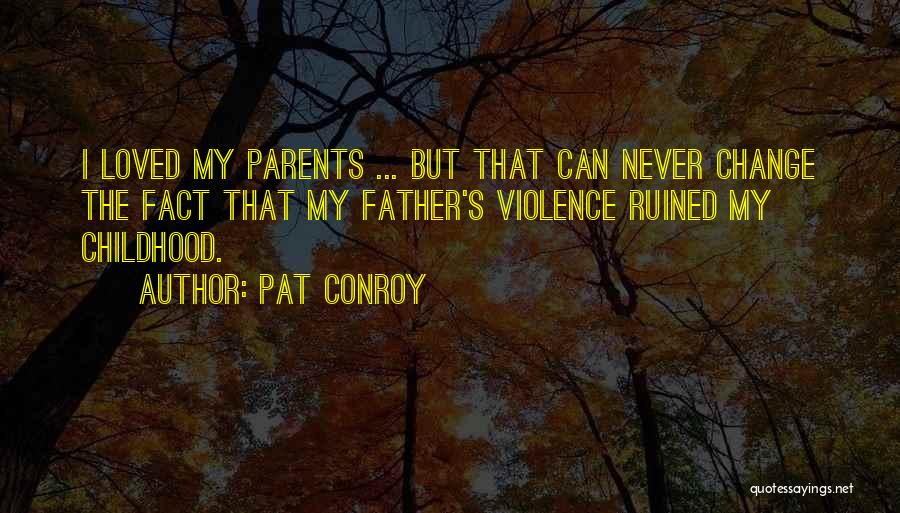 Pat Conroy Quotes: I Loved My Parents ... But That Can Never Change The Fact That My Father's Violence Ruined My Childhood.