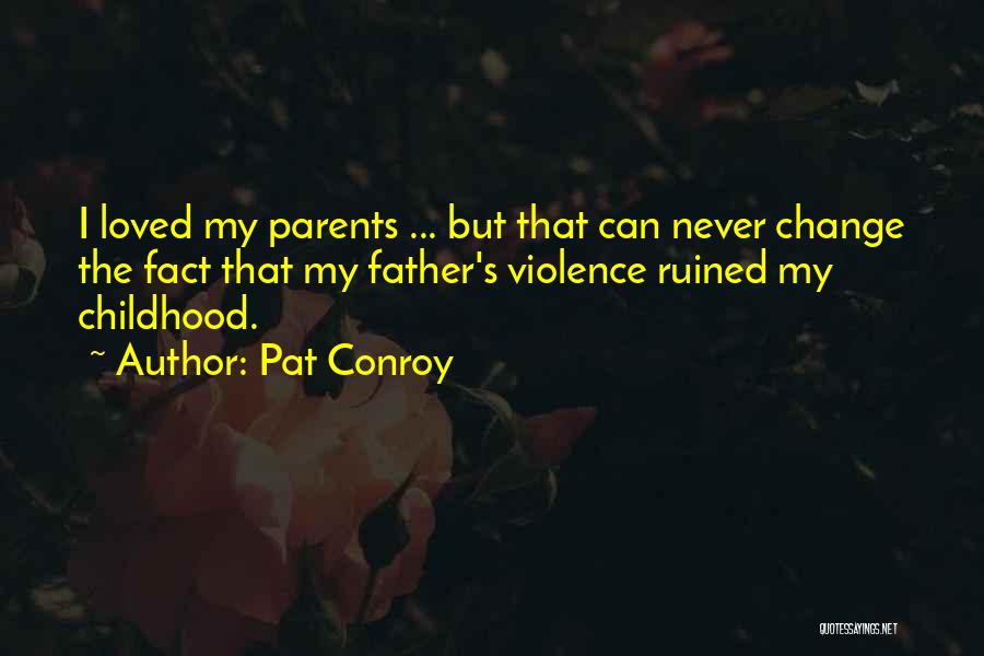 Pat Conroy Quotes: I Loved My Parents ... But That Can Never Change The Fact That My Father's Violence Ruined My Childhood.