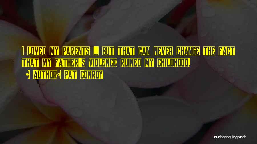 Pat Conroy Quotes: I Loved My Parents ... But That Can Never Change The Fact That My Father's Violence Ruined My Childhood.