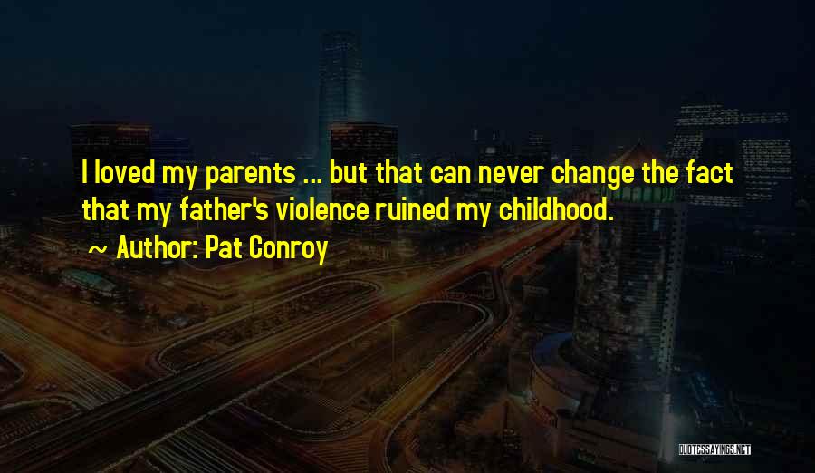 Pat Conroy Quotes: I Loved My Parents ... But That Can Never Change The Fact That My Father's Violence Ruined My Childhood.