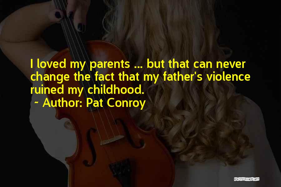 Pat Conroy Quotes: I Loved My Parents ... But That Can Never Change The Fact That My Father's Violence Ruined My Childhood.