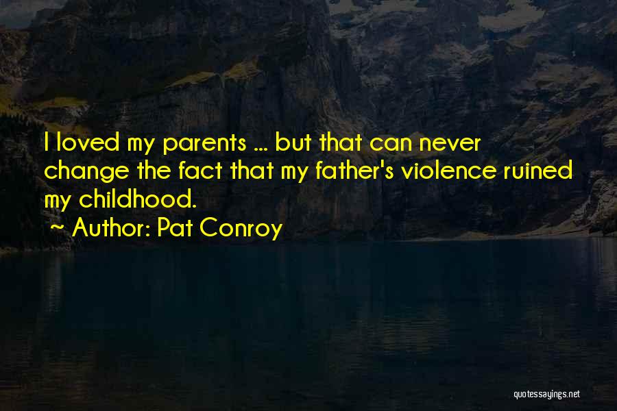 Pat Conroy Quotes: I Loved My Parents ... But That Can Never Change The Fact That My Father's Violence Ruined My Childhood.