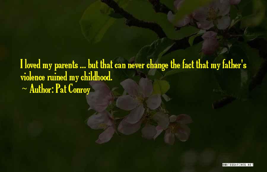 Pat Conroy Quotes: I Loved My Parents ... But That Can Never Change The Fact That My Father's Violence Ruined My Childhood.