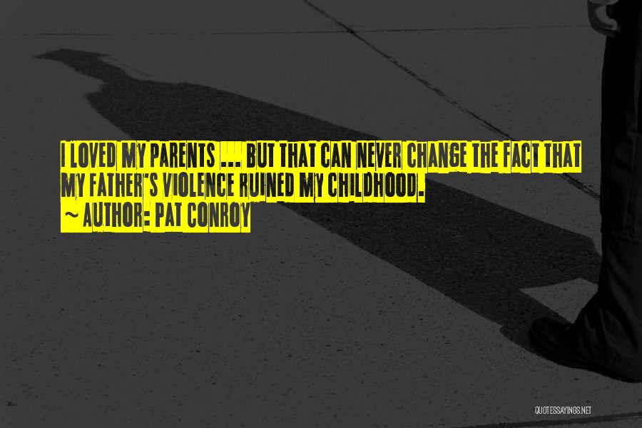 Pat Conroy Quotes: I Loved My Parents ... But That Can Never Change The Fact That My Father's Violence Ruined My Childhood.