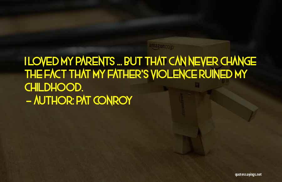 Pat Conroy Quotes: I Loved My Parents ... But That Can Never Change The Fact That My Father's Violence Ruined My Childhood.