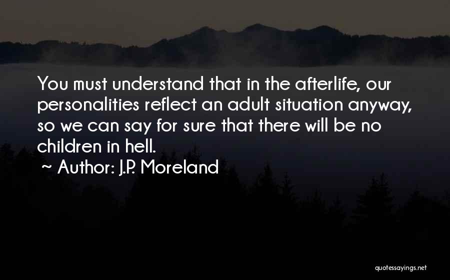 J.P. Moreland Quotes: You Must Understand That In The Afterlife, Our Personalities Reflect An Adult Situation Anyway, So We Can Say For Sure