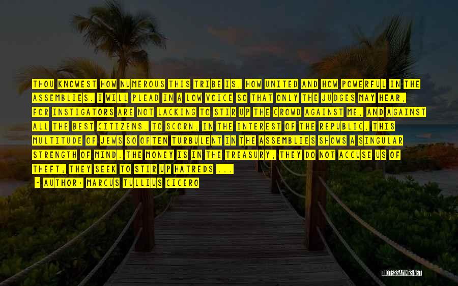 Marcus Tullius Cicero Quotes: Thou Knowest How Numerous This Tribe Is, How United And How Powerful In The Assemblies. I Will Plead In A