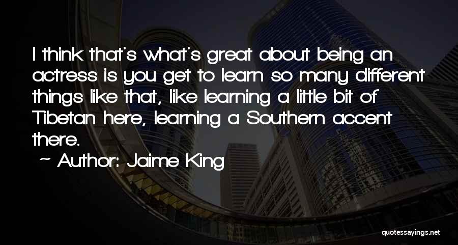 Jaime King Quotes: I Think That's What's Great About Being An Actress Is You Get To Learn So Many Different Things Like That,