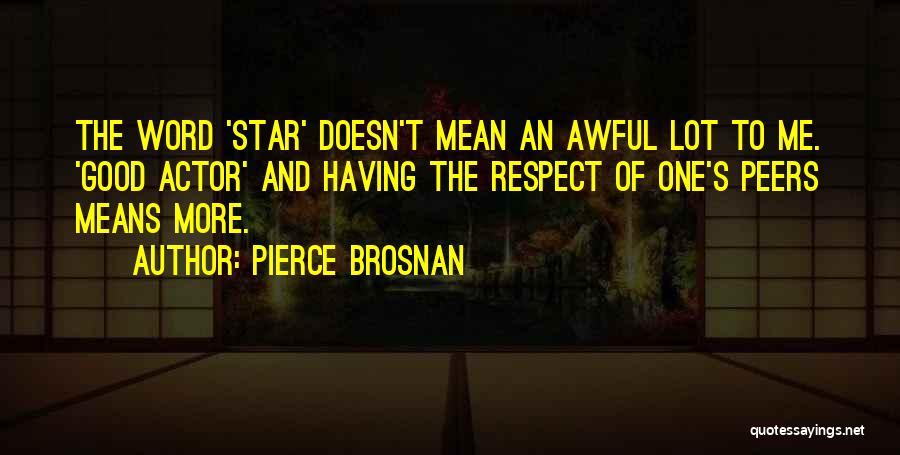 Pierce Brosnan Quotes: The Word 'star' Doesn't Mean An Awful Lot To Me. 'good Actor' And Having The Respect Of One's Peers Means