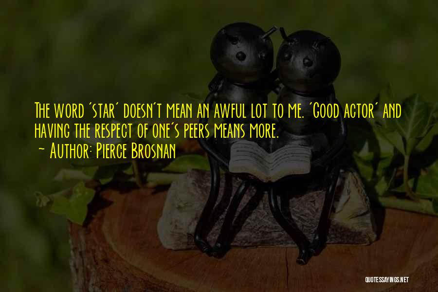 Pierce Brosnan Quotes: The Word 'star' Doesn't Mean An Awful Lot To Me. 'good Actor' And Having The Respect Of One's Peers Means