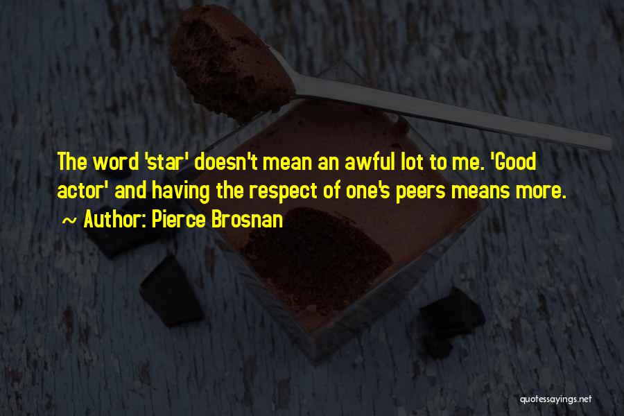 Pierce Brosnan Quotes: The Word 'star' Doesn't Mean An Awful Lot To Me. 'good Actor' And Having The Respect Of One's Peers Means