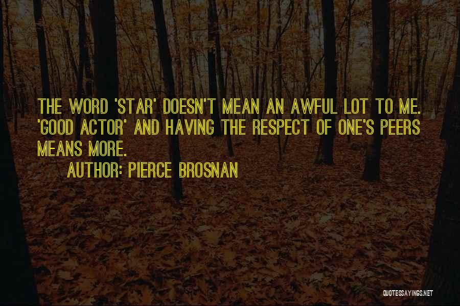 Pierce Brosnan Quotes: The Word 'star' Doesn't Mean An Awful Lot To Me. 'good Actor' And Having The Respect Of One's Peers Means