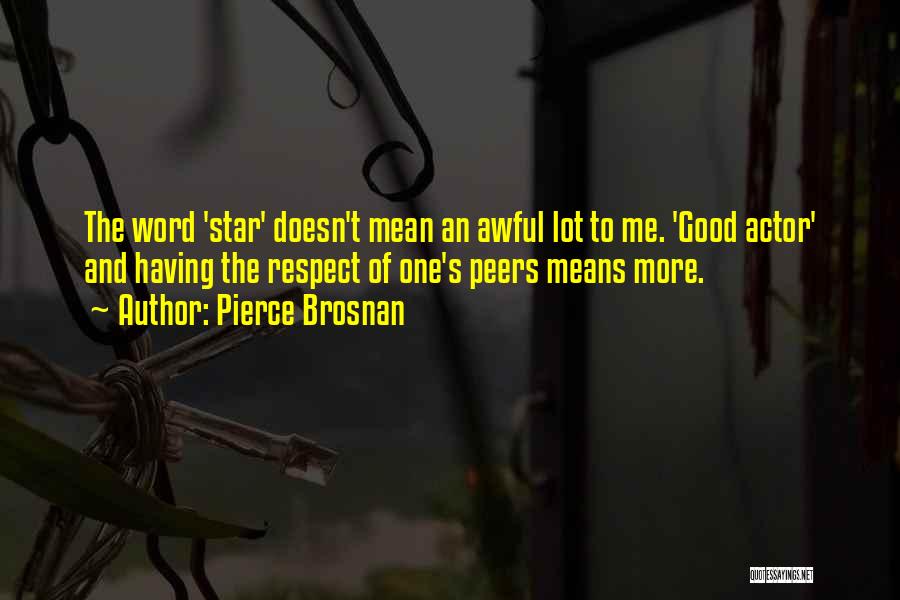 Pierce Brosnan Quotes: The Word 'star' Doesn't Mean An Awful Lot To Me. 'good Actor' And Having The Respect Of One's Peers Means