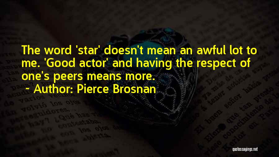 Pierce Brosnan Quotes: The Word 'star' Doesn't Mean An Awful Lot To Me. 'good Actor' And Having The Respect Of One's Peers Means