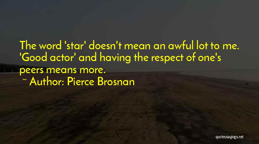 Pierce Brosnan Quotes: The Word 'star' Doesn't Mean An Awful Lot To Me. 'good Actor' And Having The Respect Of One's Peers Means
