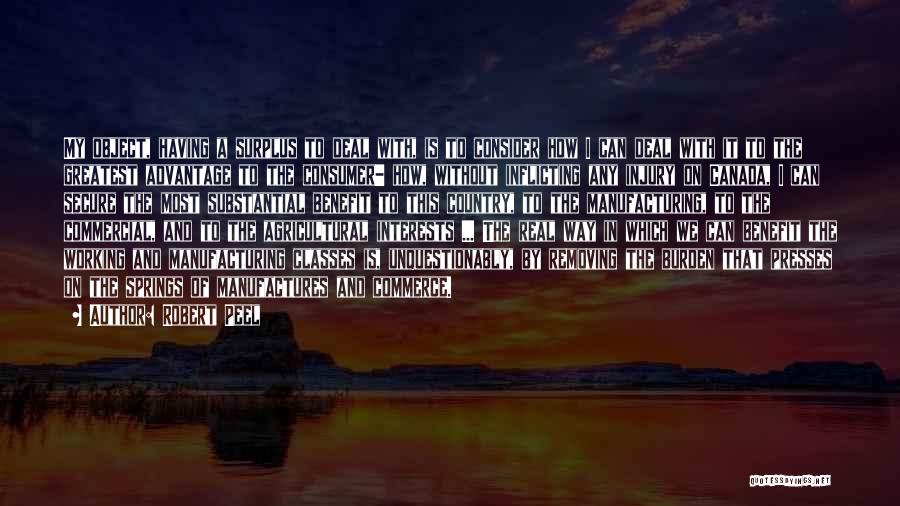 Robert Peel Quotes: My Object, Having A Surplus To Deal With, Is To Consider How I Can Deal With It To The Greatest