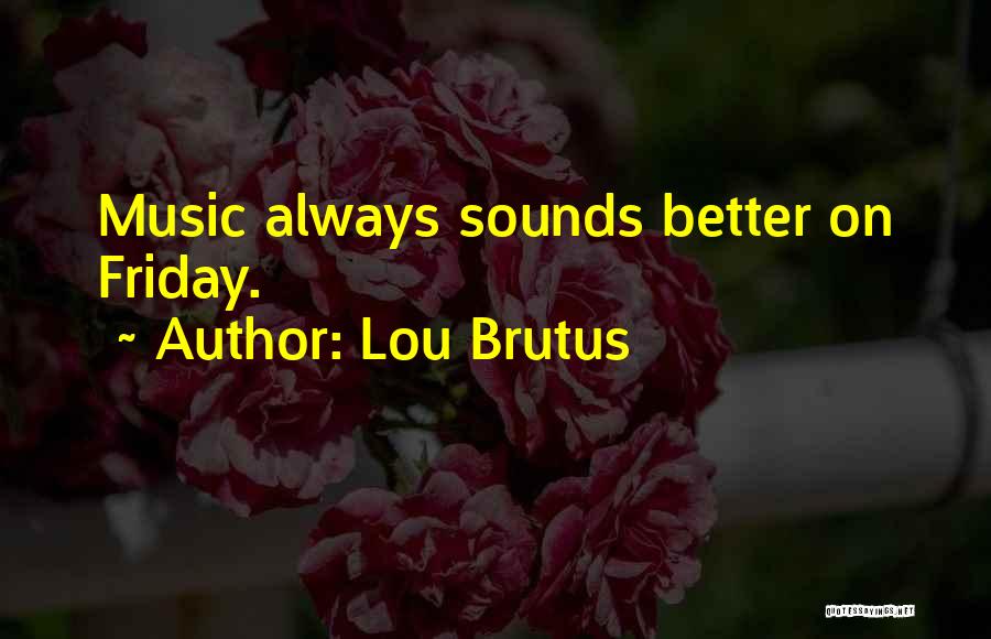 Lou Brutus Quotes: Music Always Sounds Better On Friday.