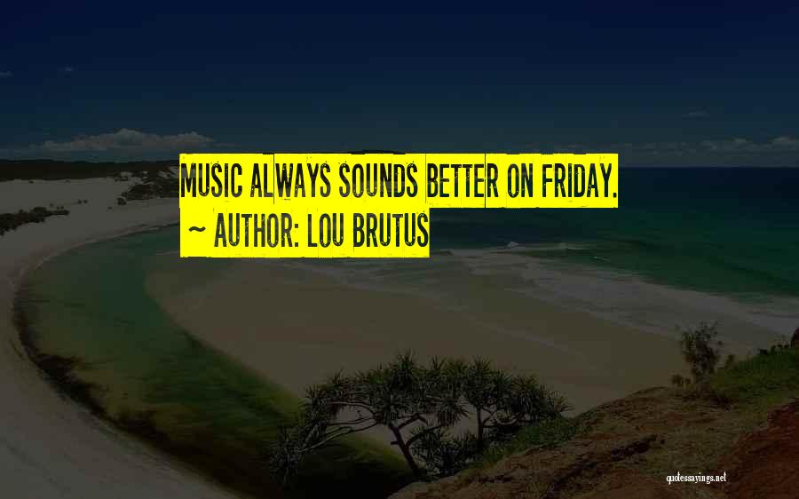 Lou Brutus Quotes: Music Always Sounds Better On Friday.