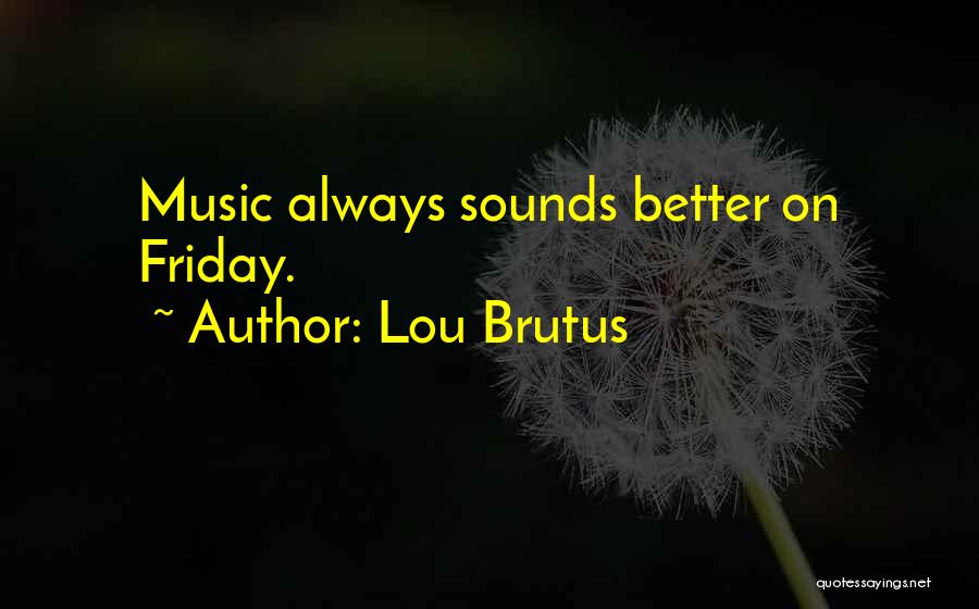 Lou Brutus Quotes: Music Always Sounds Better On Friday.