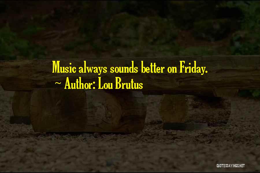 Lou Brutus Quotes: Music Always Sounds Better On Friday.