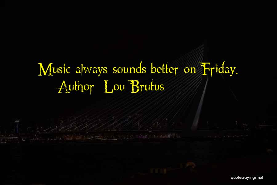 Lou Brutus Quotes: Music Always Sounds Better On Friday.