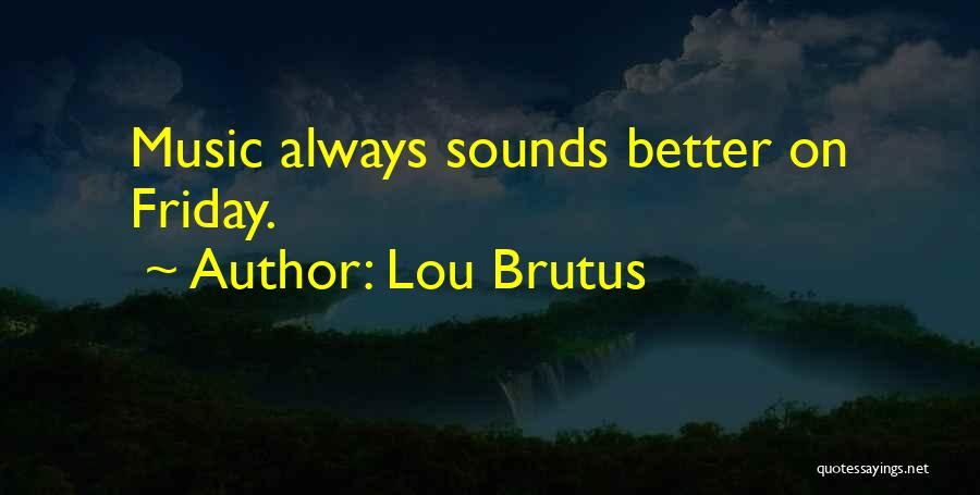 Lou Brutus Quotes: Music Always Sounds Better On Friday.