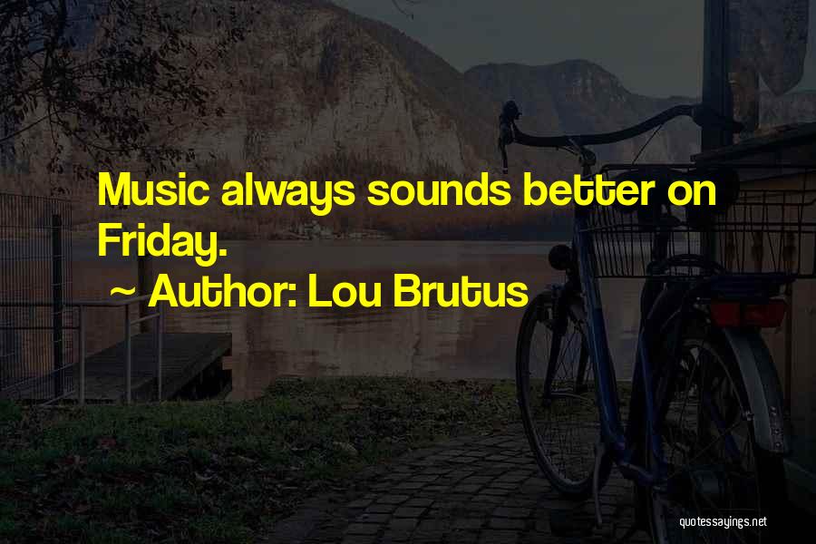 Lou Brutus Quotes: Music Always Sounds Better On Friday.