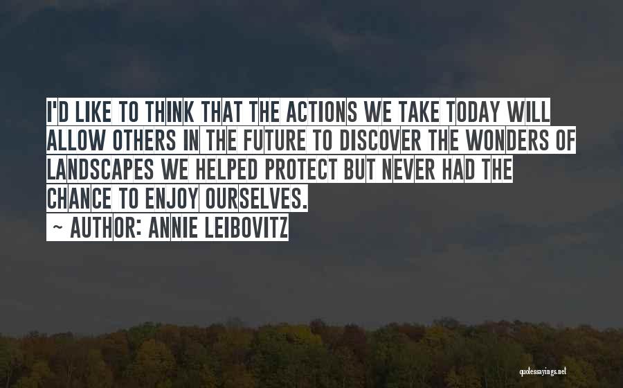 Annie Leibovitz Quotes: I'd Like To Think That The Actions We Take Today Will Allow Others In The Future To Discover The Wonders