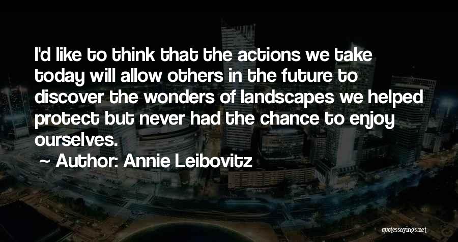 Annie Leibovitz Quotes: I'd Like To Think That The Actions We Take Today Will Allow Others In The Future To Discover The Wonders