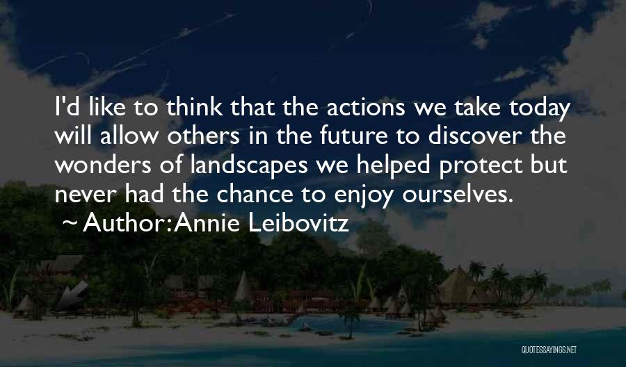 Annie Leibovitz Quotes: I'd Like To Think That The Actions We Take Today Will Allow Others In The Future To Discover The Wonders