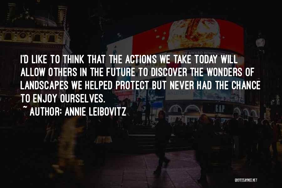 Annie Leibovitz Quotes: I'd Like To Think That The Actions We Take Today Will Allow Others In The Future To Discover The Wonders