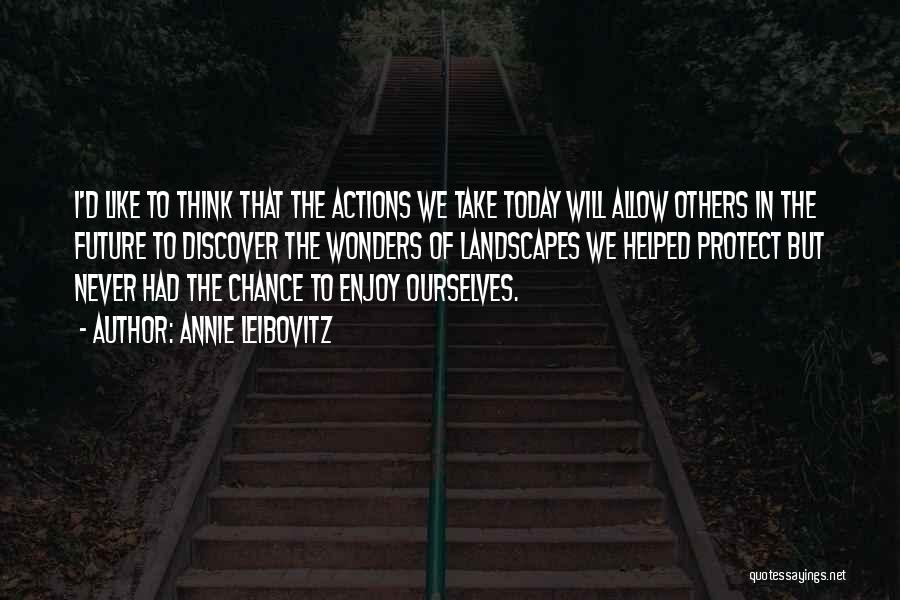 Annie Leibovitz Quotes: I'd Like To Think That The Actions We Take Today Will Allow Others In The Future To Discover The Wonders