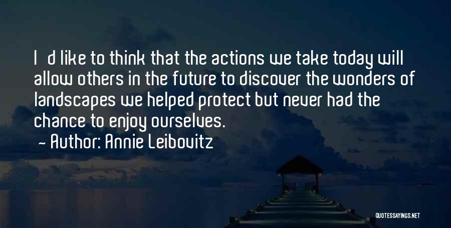 Annie Leibovitz Quotes: I'd Like To Think That The Actions We Take Today Will Allow Others In The Future To Discover The Wonders