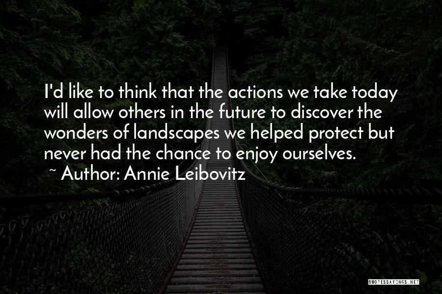 Annie Leibovitz Quotes: I'd Like To Think That The Actions We Take Today Will Allow Others In The Future To Discover The Wonders